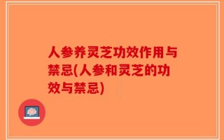 人参养灵芝功效作用与禁忌(人参和灵芝的功效与禁忌)