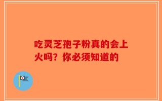 吃灵芝孢子粉真的会上火吗？你必须知道的