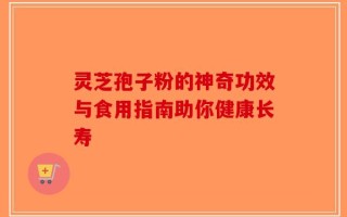 灵芝孢子粉的神奇功效与食用指南助你健康长寿