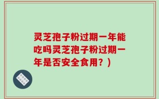 灵芝孢子粉过期一年能吃吗灵芝孢子粉过期一年是否安全食用？)