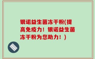 银诺益生菌冻干粉(提高免疫力！银诺益生菌冻干粉为您助力！)