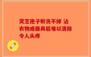 灵芝孢子粉洗不掉 沾衣物或器具后难以清除令人头疼