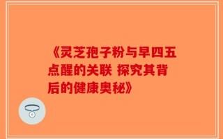 《灵芝孢子粉与早四五点醒的关联 探究其背后的健康奥秘》