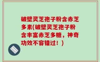 破壁灵芝孢子粉含赤芝多素(破壁灵芝孢子粉含丰富赤芝多糖，神奇功效不容错过！)