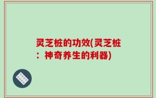 灵芝桩的功效(灵芝桩：神奇养生的利器)