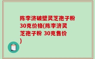 陈李济破壁灵芝孢子粉30克价格(陈李济灵芝孢子粉 30克售价)