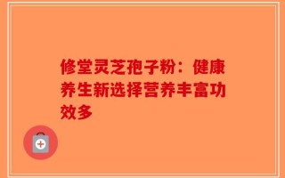 修堂灵芝孢子粉：健康养生新选择营养丰富功效多