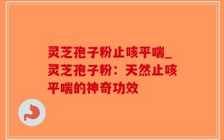 灵芝孢子粉止咳平喘_灵芝孢子粉：天然止咳平喘的神奇功效