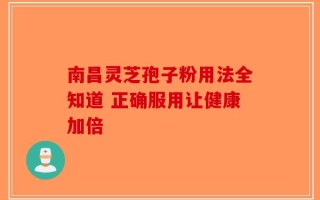 南昌灵芝孢子粉用法全知道 正确服用让健康加倍