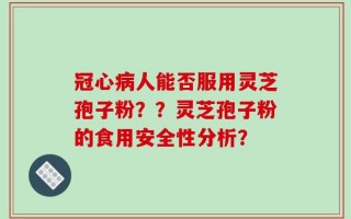 冠心病人能否服用灵芝孢子粉？？灵芝孢子粉的食用安全性分析？