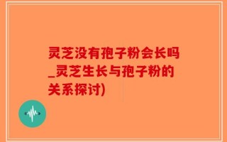 灵芝没有孢子粉会长吗_灵芝生长与孢子粉的关系探讨)
