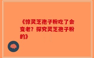 《惊灵芝孢子粉吃了会变老？探究灵芝孢子粉的》