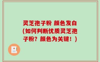 灵芝孢子粉 颜色发白(如何判断优质灵芝孢子粉？颜色为关键！)