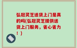 弘冠灵芝送货上门是真的吗(弘冠灵芝提供送货上门服务，省心省力！)