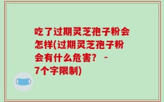 吃了过期灵芝孢子粉会怎样(过期灵芝孢子粉会有什么危害？ - 7个字限制)