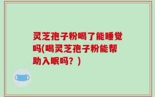 灵芝孢子粉喝了能睡觉吗(喝灵芝孢子粉能帮助入眠吗？)