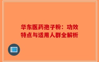 华东医药孢子粉：功效特点与适用人群全解析