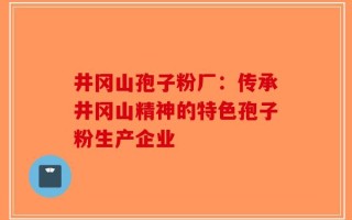 井冈山孢子粉厂：传承井冈山精神的特色孢子粉生产企业