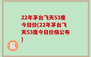 22年茅台飞天53度今日价(22年茅台飞天53度今日价格公布)