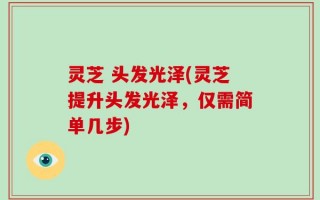 灵芝 头发光泽(灵芝提升头发光泽，仅需简单几步)