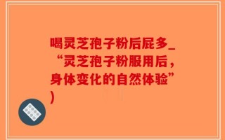 喝灵芝孢子粉后屁多_“灵芝孢子粉服用后，身体变化的自然体验”)