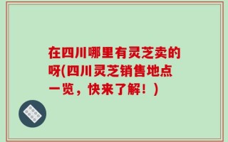 在四川哪里有灵芝卖的呀(四川灵芝销售地点一览，快来了解！)