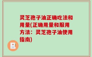 灵芝孢子油正确吃法和用量(正确用量和服用方法：灵芝孢子油使用指南)