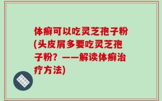 体癣可以吃灵芝孢子粉(头皮屑多要吃灵芝孢子粉？——解读体癣治疗方法)