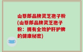 山蔡郎品牌灵芝孢子粉(山蔡郎品牌灵芝孢子粉：拥有全效护肝护脾的健康秘密)