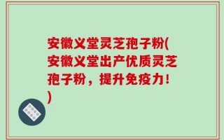 安徽义堂灵芝孢子粉(安徽义堂出产优质灵芝孢子粉，提升免疫力！)