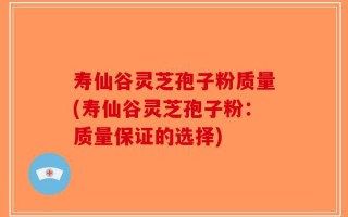 寿仙谷灵芝孢子粉质量(寿仙谷灵芝孢子粉：质量保证的选择)