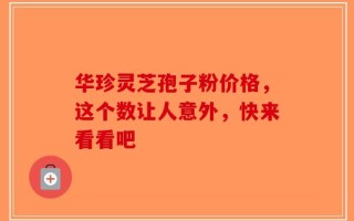 华珍灵芝孢子粉价格，这个数让人意外，快来看看吧