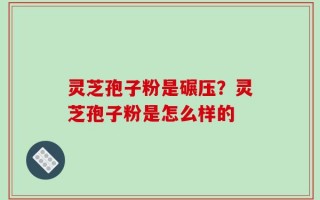 灵芝孢子粉是碾压？灵芝孢子粉是怎么样的