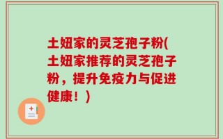 土妞家的灵芝孢子粉(土妞家推荐的灵芝孢子粉，提升免疫力与促进健康！)