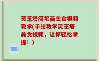 灵芝塔简笔画美食视频教学(手绘教学灵芝塔美食视频，让你轻松掌握！)