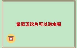 紫灵芝饮片可以泡水喝