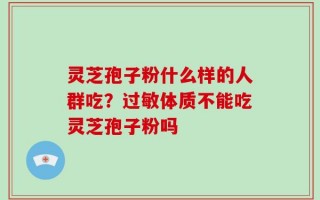 灵芝孢子粉什么样的人群吃？过敏体质不能吃灵芝孢子粉吗