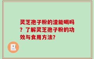 灵芝孢子粉的渣能喝吗？了解灵芝孢子粉的功效与食用方法？