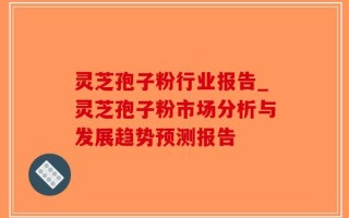 灵芝孢子粉行业报告_灵芝孢子粉市场分析与发展趋势预测报告