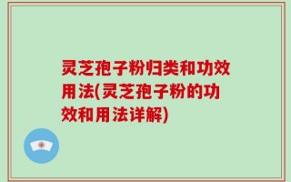 灵芝孢子粉归类和功效用法(灵芝孢子粉的功效和用法详解)