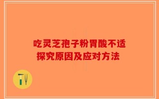吃灵芝孢子粉胃酸不适 探究原因及应对方法
