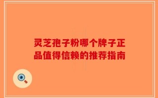 灵芝孢子粉哪个牌子正品值得信赖的推荐指南