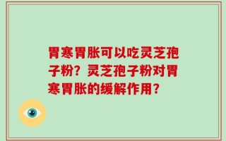 胃寒胃胀可以吃灵芝孢子粉？灵芝孢子粉对胃寒胃胀的缓解作用？