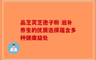 品芝灵芝孢子粉 滋补养生的优质选择蕴含多种健康益处