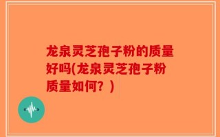 龙泉灵芝孢子粉的质量好吗(龙泉灵芝孢子粉质量如何？)