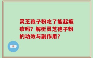 灵芝孢子粉吃了能起疱疹吗？解析灵芝孢子粉的功效与副作用？