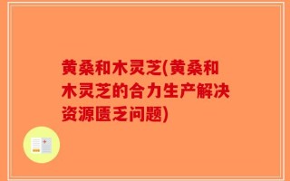 黄桑和木灵芝(黄桑和木灵芝的合力生产解决资源匮乏问题)