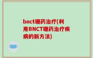 bnct硼药治疗(利用BNCT硼药治疗疾病的新方法)