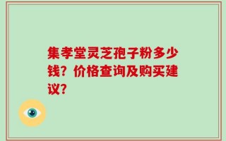 集孝堂灵芝孢子粉多少钱？价格查询及购买建议？