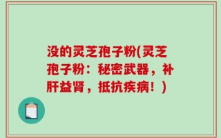 没的灵芝孢子粉(灵芝孢子粉：秘密武器，补肝益肾，抵抗疾病！)